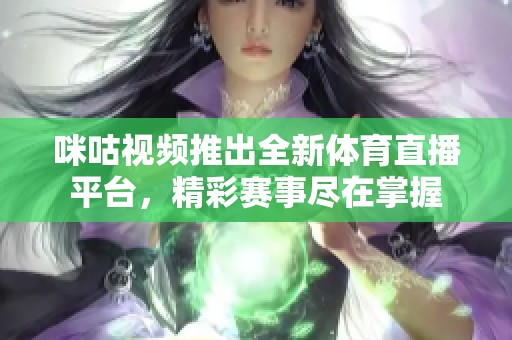 咪咕视频推出全新体育直播平台，精彩赛事尽在掌握