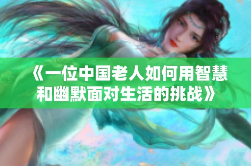 《一位中国老人如何用智慧和幽默面对生活的挑战》