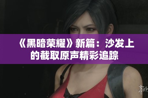 《黑暗荣耀》新篇：沙发上的截取原声精彩追踪