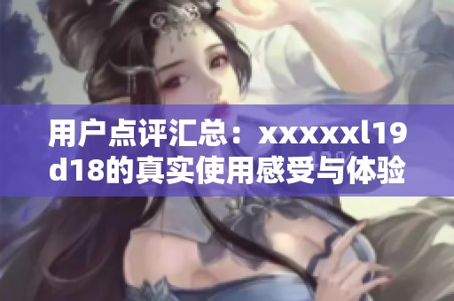 用户点评汇总：xxxxxl19d18的真实使用感受与体验分析