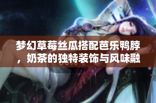 梦幻草莓丝瓜搭配芭乐鸭脖，奶茶的独特装饰与风味融合