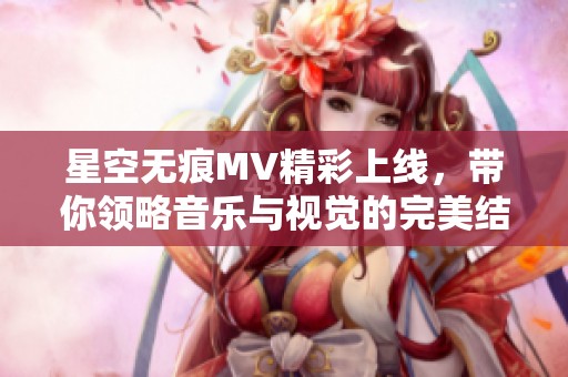 星空无痕MV精彩上线，带你领略音乐与视觉的完美结合