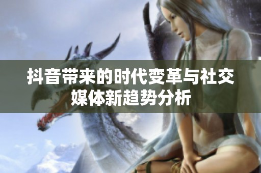 抖音带来的时代变革与社交媒体新趋势分析