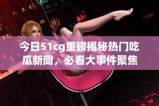 今日51cg重磅揭秘热门吃瓜新闻，必看大事件聚焦