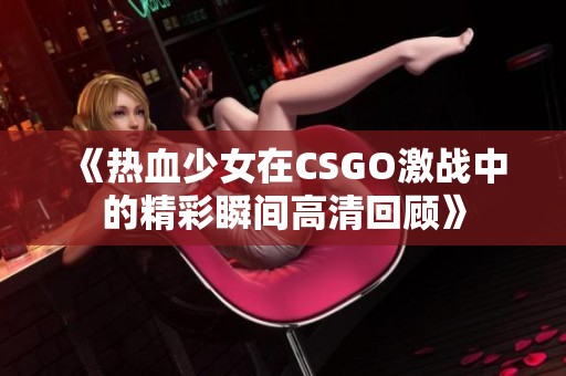 《热血少女在CSGO激战中的精彩瞬间高清回顾》