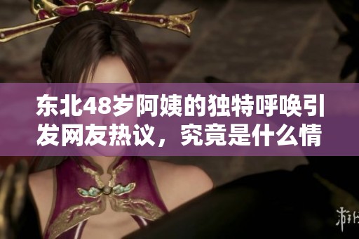 东北48岁阿姨的独特呼唤引发网友热议，究竟是什么情况？