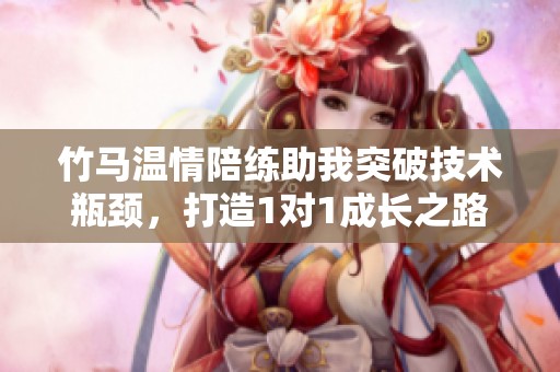 竹马温情陪练助我突破技术瓶颈，打造1对1成长之路