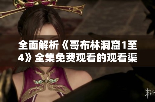 全面解析《哥布林洞窟1至4》全集免费观看的观看渠道与方式