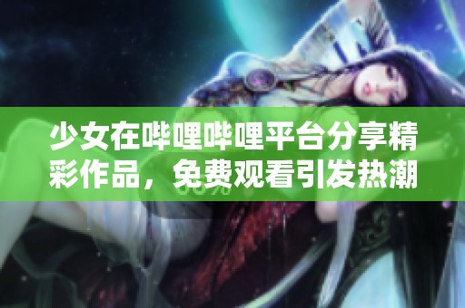 少女在哔哩哔哩平台分享精彩作品，免费观看引发热潮