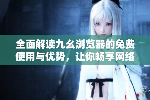 全面解读九幺浏览器的免费使用与优势，让你畅享网络新体验