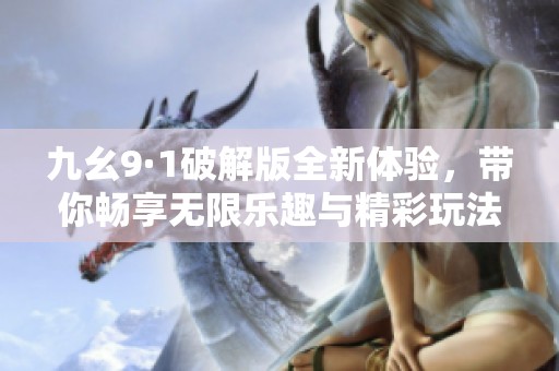 九幺9·1破解版全新体验，带你畅享无限乐趣与精彩玩法