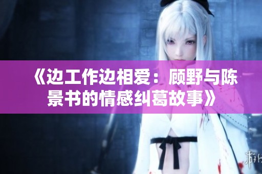 《边工作边相爱：顾野与陈景书的情感纠葛故事》