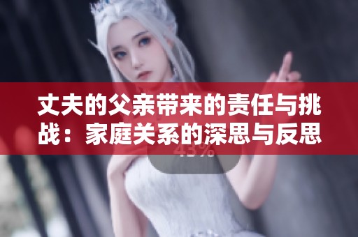 丈夫的父亲带来的责任与挑战：家庭关系的深思与反思