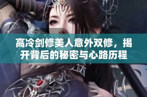 高冷剑修美人意外双修，揭开背后的秘密与心路历程