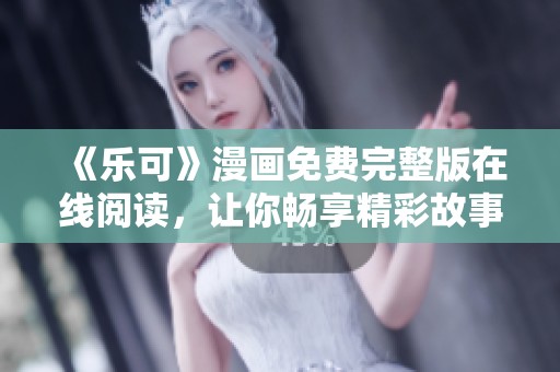 《乐可》漫画免费完整版在线阅读，让你畅享精彩故事
