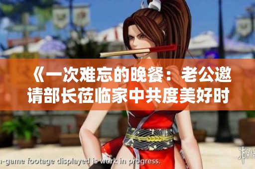 《一次难忘的晚餐：老公邀请部长莅临家中共度美好时光》