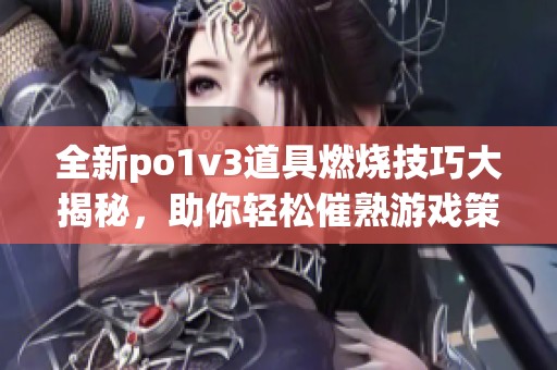 全新po1v3道具燃烧技巧大揭秘，助你轻松催熟游戏策略
