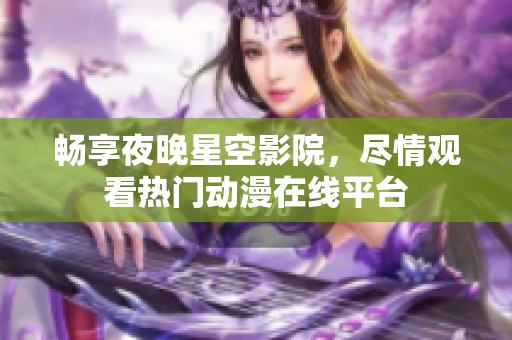 畅享夜晚星空影院，尽情观看热门动漫在线平台