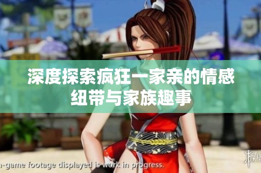 深度探索疯狂一家亲的情感纽带与家族趣事