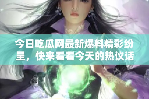 今日吃瓜网最新爆料精彩纷呈，快来看看今天的热议话题！
