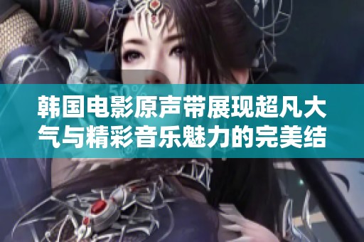 韩国电影原声带展现超凡大气与精彩音乐魅力的完美结合