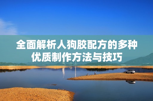 全面解析人狗胶配方的多种优质制作方法与技巧