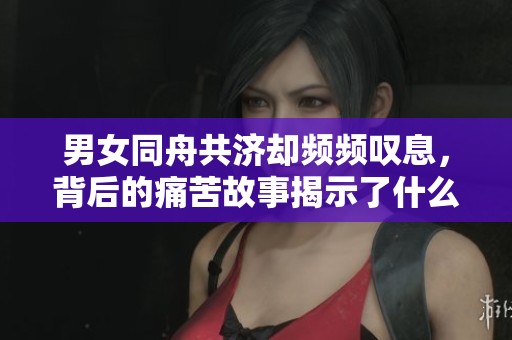 男女同舟共济却频频叹息，背后的痛苦故事揭示了什么