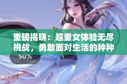 重磅揭晓：超重女体验无尽挑战，勇敢面对生活的种种艰辛