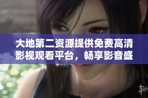 大地第二资源提供免费高清影视观看平台，畅享影音盛宴