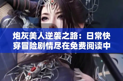 炮灰美人逆袭之路：日常快穿冒险剧情尽在免费阅读中