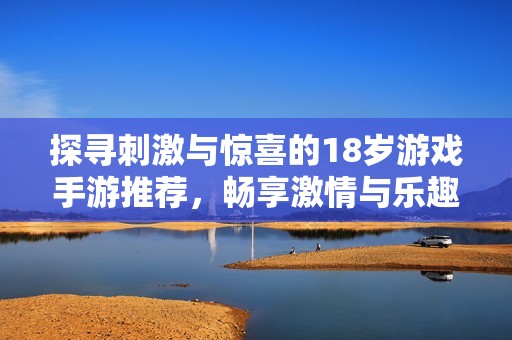 探寻刺激与惊喜的18岁游戏手游推荐，畅享激情与乐趣