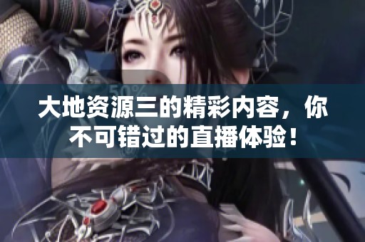 大地资源三的精彩内容，你不可错过的直播体验！