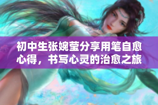 初中生张婉莹分享用笔自愈心得，书写心灵的治愈之旅