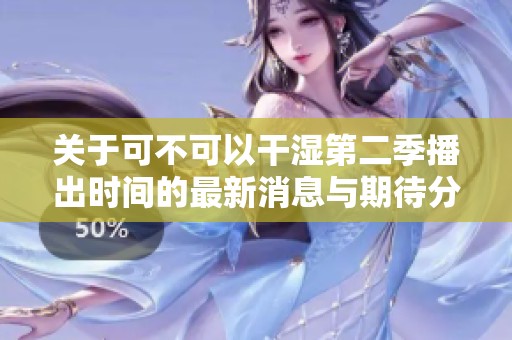 关于可不可以干湿第二季播出时间的最新消息与期待分析