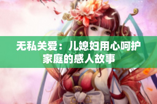 无私关爱：儿媳妇用心呵护家庭的感人故事