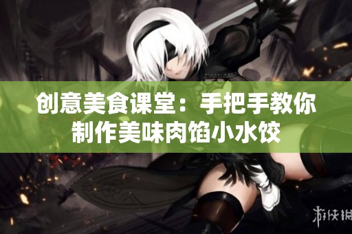 创意美食课堂：手把手教你制作美味肉馅小水饺