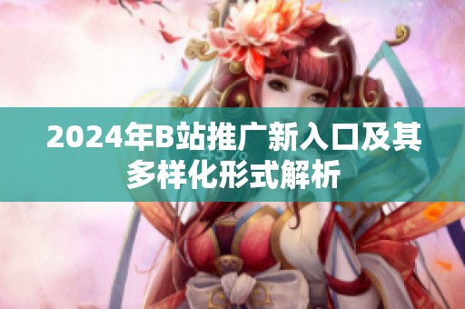 2024年B站推广新入口及其多样化形式解析