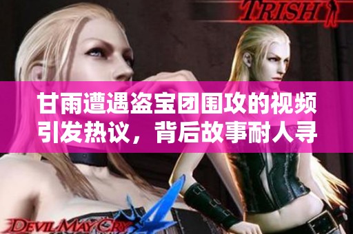 甘雨遭遇盗宝团围攻的视频引发热议，背后故事耐人寻味