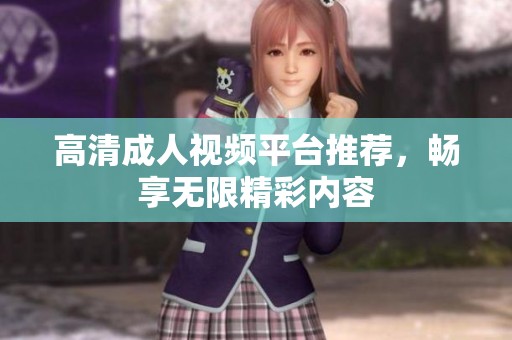 高清成人视频平台推荐，畅享无限精彩内容
