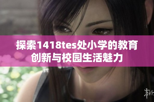 探索1418tes处小学的教育创新与校园生活魅力