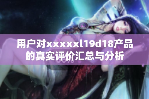 用户对xxxxxl19d18产品的真实评价汇总与分析