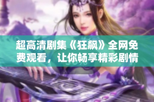 超高清剧集《狂飙》全网免费观看，让你畅享精彩剧情与视听盛宴