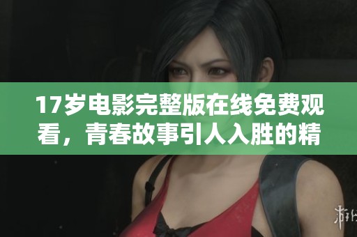 17岁电影完整版在线免费观看，青春故事引人入胜的精彩片段