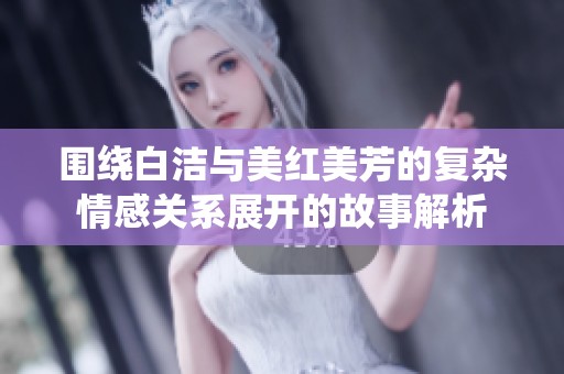 围绕白洁与美红美芳的复杂情感关系展开的故事解析