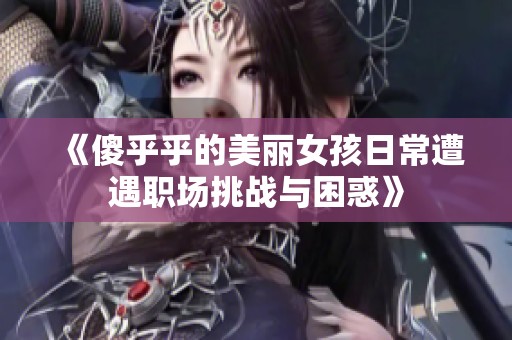 《傻乎乎的美丽女孩日常遭遇职场挑战与困惑》