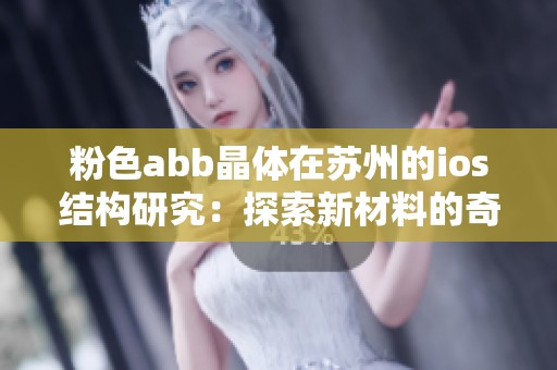 粉色abb晶体在苏州的ios结构研究：探索新材料的奇妙特性