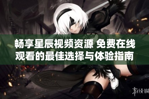 畅享星辰视频资源 免费在线观看的最佳选择与体验指南