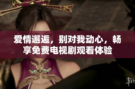 爱情邂逅，别对我动心，畅享免费电视剧观看体验
