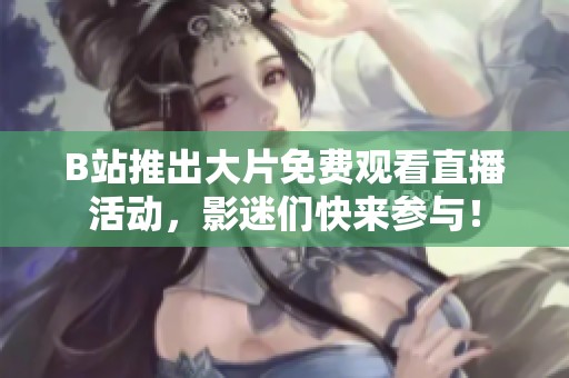 B站推出大片免费观看直播活动，影迷们快来参与！