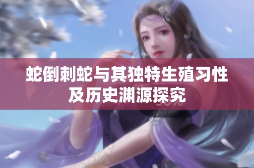 蛇倒刺蛇与其独特生殖习性及历史渊源探究